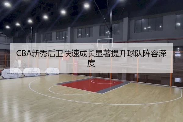 CBA新秀后卫快速成长显著提升球队阵容深度